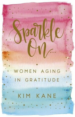 Sparkle On: Women Aging in Gratitude by Kim Kane