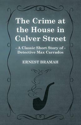 The Crime at the House in Culver Street (a Classic Short Story of Detective Max Carrados) by Ernest Bramah