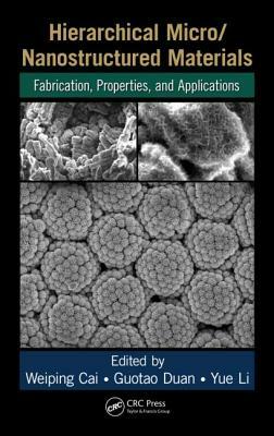 Hierarchical Micro/Nanostructured Materials: Fabrication, Properties, and Applications by Guotao Duan, Weiping Cai, Yue Li