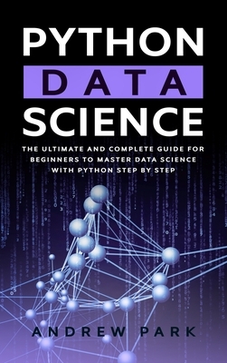 Python Data Science: The Ultimate and Complete Guide for Beginners to Master Data Science with Python Step By Step by Andrew Park