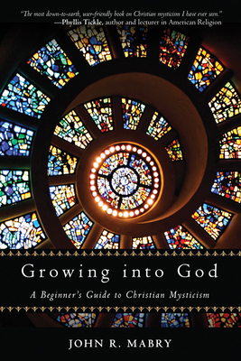 Growing Into God: A Beginner's Guide to Christian Mysticism by John R. Mabry