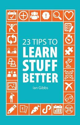 23 Tips to Learn Stuff Better: so you can spend less time studying and more time enjoying yourself by Ian Gibbs