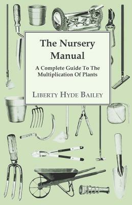 The Nursery Manual; A Complete Guide To The Multiplication Of Plants by L. H. Bailey