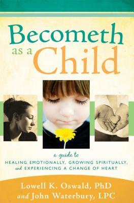 Becometh as a Child: A Guide to Healing Emotionally, Growing Spiritually, and Experiencing a Change of Heart by Lowell K. Oswald, John Waterbury