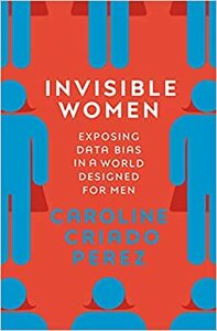 Invisible Women: Exposing Data Bias in a World Designed for Men by Caroline Criado Pérez