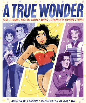 A True Wonder: The Comic Book Hero Who Changed Everything by Kirsten W. Larson