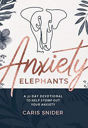 Anxiety Elephants: A 31-Day Devotional To Help Stomp Out Your Anxiety by Caris Snider, Caris Snider