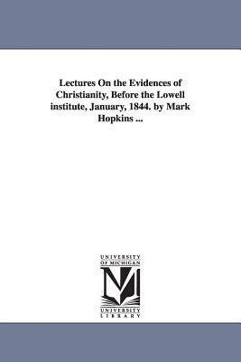 Lectures On the Evidences of Christianity, Before the Lowell institute, January, 1844. by Mark Hopkins ... by Mark Hopkins