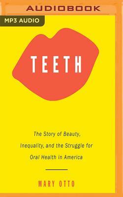 Teeth: The Story of Beauty, Inequality, and the Struggle for Oral Health in America by Mary Otto