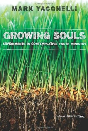 Growing Souls: Experiments in Contemplative Youth Ministry by Mark Yaconelli