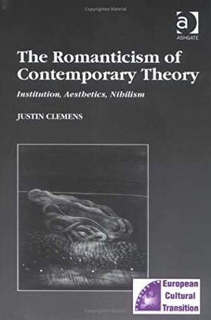 The Romanticism of Contemporary Theory: Institution, Aesthetics, Nihilism by Justin Clemens