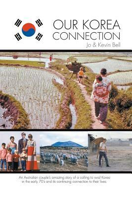 Our Korea Connection: An Australian couple's amazing story of a calling to rural Korea in the early 70's and its continuing connection to th by Kevin Bell, Jo Bell
