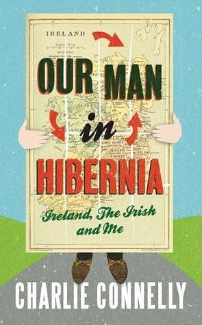 Our Man In Hibernia: Ireland, The Irish and Me by Charlie Connelly, Charlie Connelly