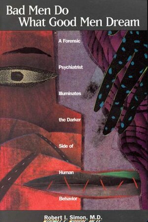 Bad Men Do What Good Men Dream: A Forensic Psychiatrist Illuminates the Darker Side of Human Behavior by Robert I. Simon