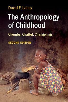 The Anthropology of Childhood: Cherubs, Chattel, Changelings by David F. Lancy