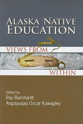 Alaska Native Education: Views from Within by Ray Barnhardt, Angayuqaq Oscar Kawagley