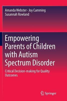 Empowering Parents of Children with Autism Spectrum Disorder: Critical Decision-Making for Quality Outcomes by Susannah Rowland, Joy Cumming, Amanda Webster