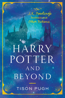 Harry Potter and Beyond: On J. K. Rowling's Fantasies and Other Fictions by Tison Pugh