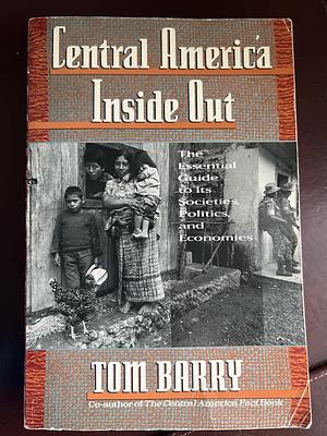 Central America Inside Out: The Essential Guide to Its Societies, Politics, and Economics by Tom Barry