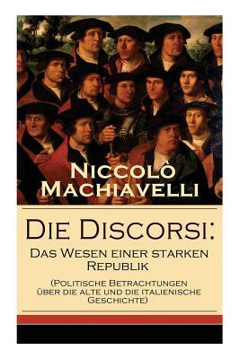 Die Discorsi: Das Wesen einer starken Republik (Politische Betrachtungen über die alte und die italienische Geschichte): Gedanken zu by Niccolò Machiavelli, Friedrich Von Oppeln-Bronikowski