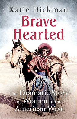 Brave Hearted: The Dramatic Story of Women of the American West by Katie Hickman