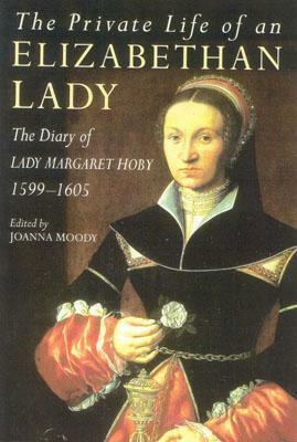 The Private Life of an Elizabethan Lady: The Diary of Lady Margaret Hoby 1599-1605 by Joanna Moody