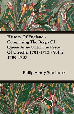 History of England - Comprising the Reign of Queen Anne Until the Peace of Utrecht, 1701-1713 - Vol I: 1700-1707 by Philip Henry Stanhope