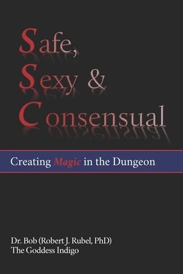 Safe, Sexy & Consensual: Creating Magic in the Dungeon by The Goddess Indigo, Robert J. (Dr Bob) Rubel