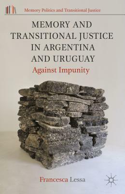 Memory and Transitional Justice in Argentina and Uruguay: Against Impunity by Francesca Lessa