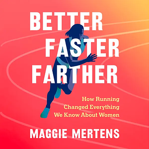 Better Faster Farther: How Running Changed Everything We Know About Women by Maggie Mertens