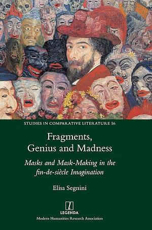 Fragments, Genius and Madness: Masks and Mask-making in the Fin-de-siècle Imagination by Elisa Segnini