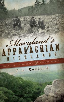 Maryland's Appalachian Highlands: Massacres, Moonshine & Mountaineering by Tim Rowland