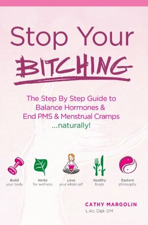 Stop Your Bitching ... naturally! The Step By Step Guide to Balance Your Hormones & End PMS & Menstrual Cramps by Cathy Margolin