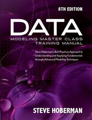 Data Modeling Master Class Training Manual: Steve Hoberman's Best Practices Approach to Understanding and Applying Fundamentals Through Advanced Model by Steve Hoberman