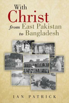 With Christ from East Pakistan to Bangladesh by Ian Patrick