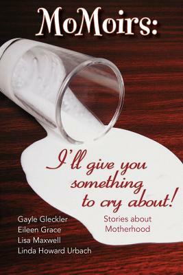 Momoirs: I'll Give You Something to Cry about by Linda Howard Urbach, Eileen Grace, Lisa Maxwell