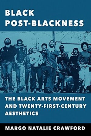 Black Post-Blackness: The Black Arts Movement and Twenty-First-Century Aesthetics by Margo Natalie Crawford
