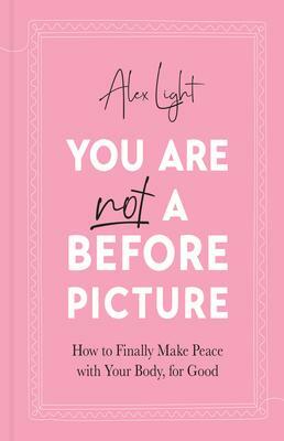 You Are Not a Before Picture: How to finally make peace with your body, for good by Alex Light, Alex Light