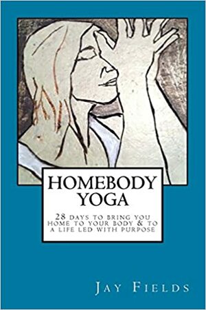 Homebody Yoga: A 28-Day Course to Bring You Home to Your Body and to a Life Led with Purpose by Jay Fields