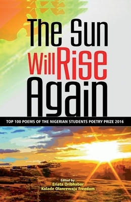 The Sun Will Rise Again: Top 100 Poems of the Nigerian Students Poetry Prize 2016 by Chinelo Nwangwu, Chisom Okafor, Noah Oladele