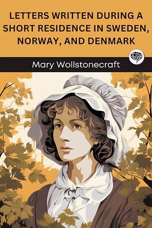 Letters Written During a Short Residence in Sweden, Norway and Denmark by Mary Wollstonecraft