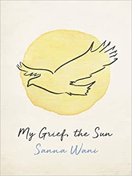 My Grief, the Sun by Sanna Wani