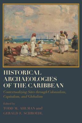 Historical Archaeologies of the Caribbean: Contextualizing Sites Through Colonialism, Capitalism, and Globalism by 