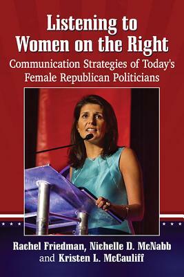 Listening to Women on the Right: Communication Strategies of Today's Female Republican Politicians by Kristen L. McCauliff, Rachel Friedman, Nichelle D. McNabb