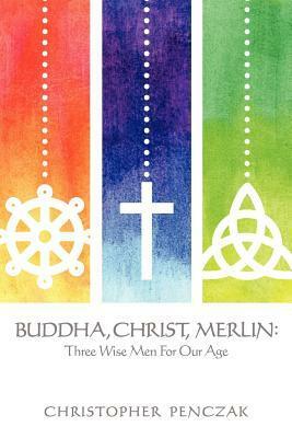 Buddha, Christ, Merlin: Three Wise Men for Our Age by Christopher Penczak