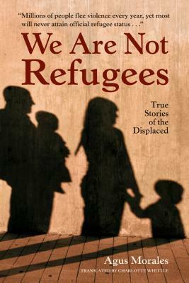 We Are Not Refugees: True Stories of the Displaced by Agus Morales