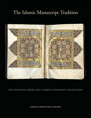 The Islamic Manuscript Tradition: Ten Centuries of Book Arts in Indiana University Collections by Brittany Payeur, Heather Coffey, Emily Zoss, Christiane Gruber, Kitty Johnson, Yasemin Gencer