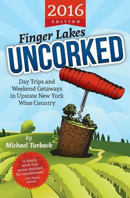 Finger Lakes Uncorked: Day Trips and Weekend Getaways in Upstate New York Wine Country (2016 Edition) by Michael Turback