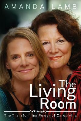 The Living Room: The Transforming Power of Caregiving...A Daughter Learns How to Live From Her Dying Mother by Amanda Lamb