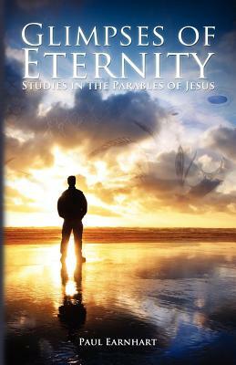 Glimpses of Eternity: Studies in the Parables of Jesus by Paul Earnhart